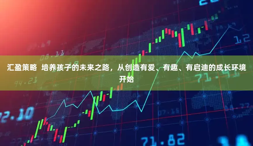 汇盈策略  培养孩子的未来之路，从创造有爱、有趣、有启迪的成长环境开始