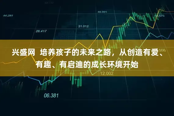 兴盛网  培养孩子的未来之路，从创造有爱、有趣、有启迪的成长环境开始