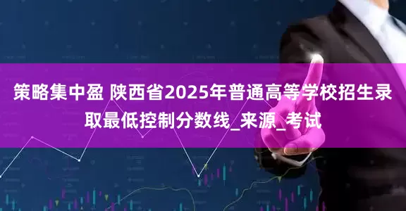 策略集中盈 陕西省2025年普通高等学校招生录取最低控制分数线_来源_考试