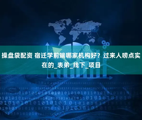 操盘袋配资 宿迁学前端哪家机构好？过来人唠点实在的_表弟_线下_项目