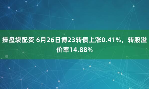 操盘袋配资 6月26日博23转债上涨0.41%，转股溢价率14.88%