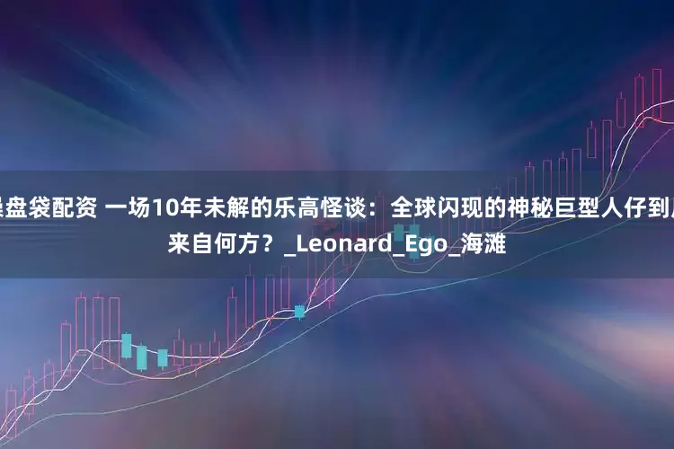 操盘袋配资 一场10年未解的乐高怪谈：全球闪现的神秘巨型人仔到底来自何方？_Leonard_Ego_海滩