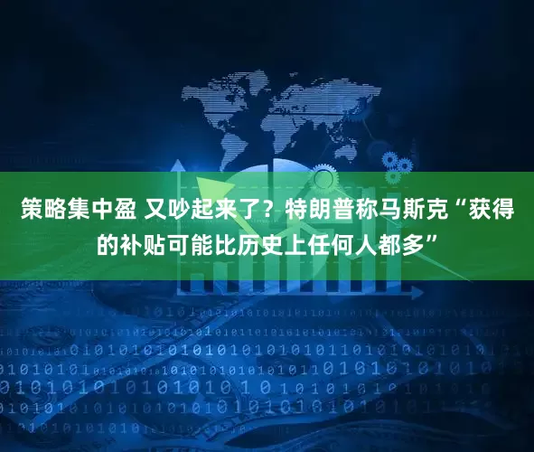 策略集中盈 又吵起来了？特朗普称马斯克“获得的补贴可能比历史上任何人都多”