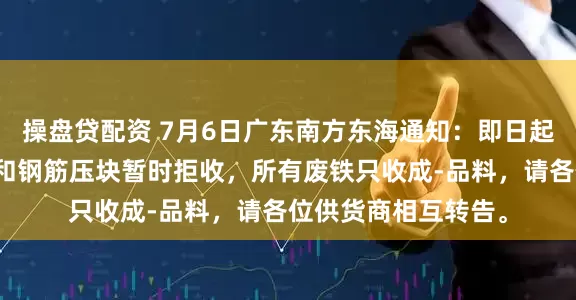 操盘贷配资 7月6日广东南方东海通知：即日起，本公司普通铁销和钢筋压块暂时拒收，所有废铁只收成-品料，请各位供货商相互转告。