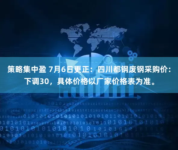 策略集中盈 7月6日更正：四川都钢废钢采购价：下调30，具体价格以厂家价格表为准。