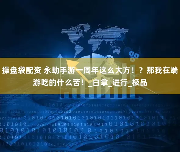 操盘袋配资 永劫手游一周年这么大方！？那我在端游吃的什么苦！_白拿_进行_极品