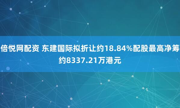 倍悦网配资 东建国际拟折让约18.84%配股最高净筹约8337.21万港元