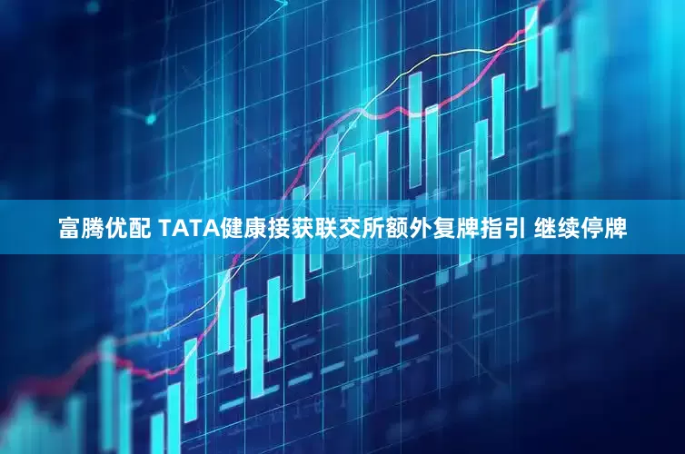 富腾优配 TATA健康接获联交所额外复牌指引 继续停牌