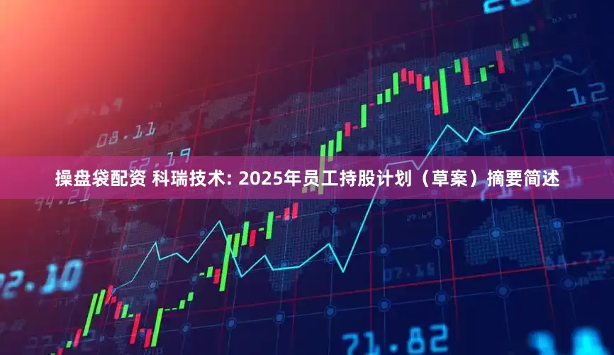 操盘袋配资 科瑞技术: 2025年员工持股计划（草案）摘要简述