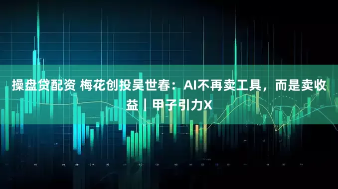 操盘贷配资 梅花创投吴世春：AI不再卖工具，而是卖收益｜甲子引力X