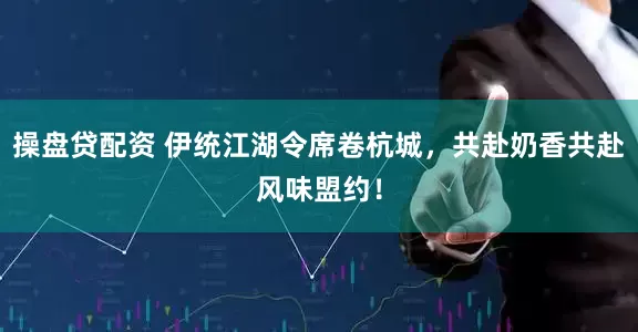 操盘贷配资 伊统江湖令席卷杭城，共赴奶香共赴风味盟约！