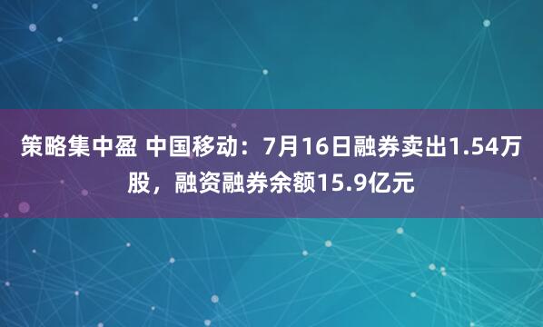 策略集中盈 中国移动：7月16日融券卖出1.54万股，融资融券余额15.9亿元