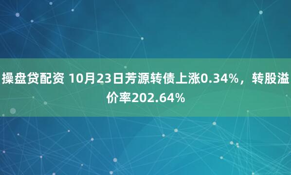 操盘贷配资 10月23日芳源转债上涨0.34%，转股溢价率202.64%