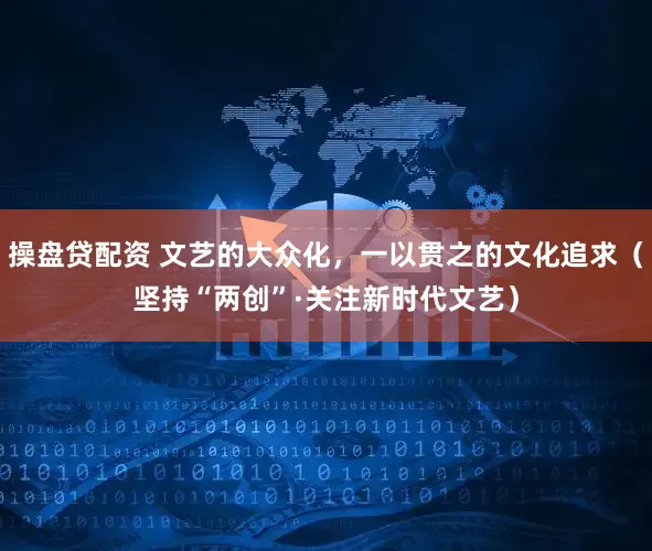 操盘贷配资 文艺的大众化，一以贯之的文化追求（坚持“两创”·关注新时代文艺）
