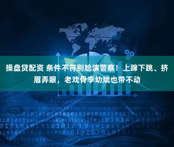 操盘贷配资 条件不符别尬演警察！上蹿下跳、挤眉弄眼，老戏骨李幼斌也带不动