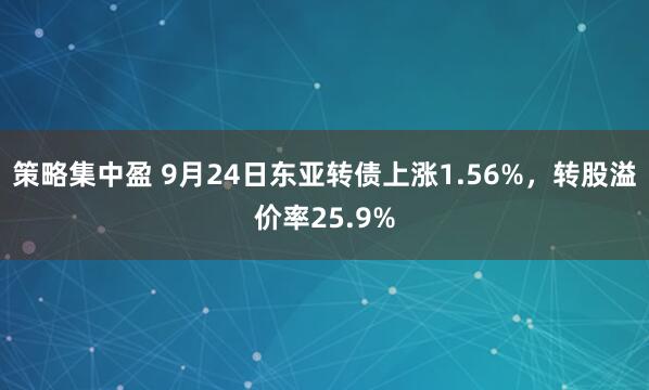 策略集中盈 9月24日东亚转债上涨1.56%，转股溢价率25.9%