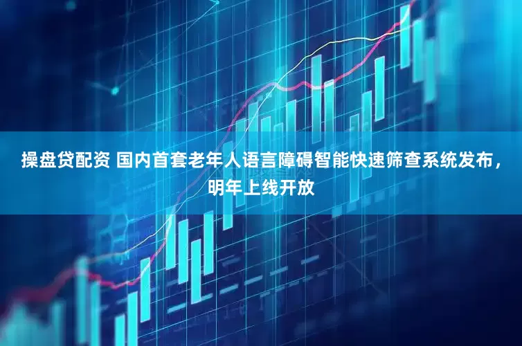 操盘贷配资 国内首套老年人语言障碍智能快速筛查系统发布，明年上线开放
