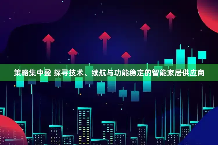 策略集中盈 探寻技术、续航与功能稳定的智能家居供应商