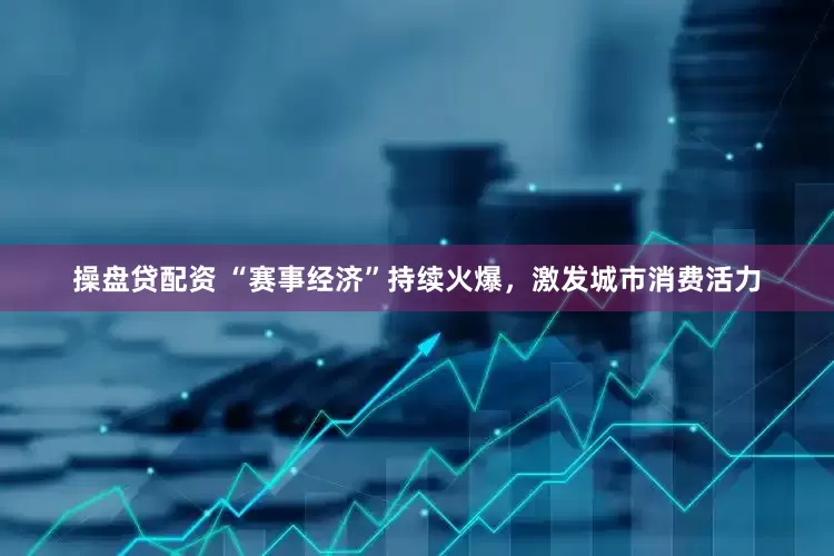 操盘贷配资 “赛事经济”持续火爆，激发城市消费活力