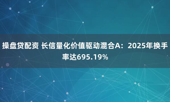 操盘贷配资 长信量化价值驱动混合A：2025年换手率达695.19%