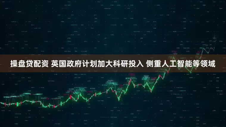 操盘贷配资 英国政府计划加大科研投入 侧重人工智能等领域